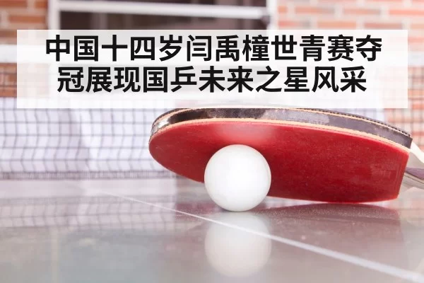 中国十四岁闫禹橦世青赛夺冠展现国乒未来之星风采