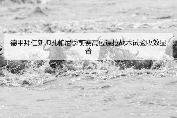 德甲拜仁新帅孔帕尼季前赛高位逼抢战术试验收效显著