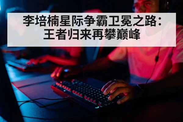 李培楠星际争霸卫冕之路:王者归来再攀巅峰