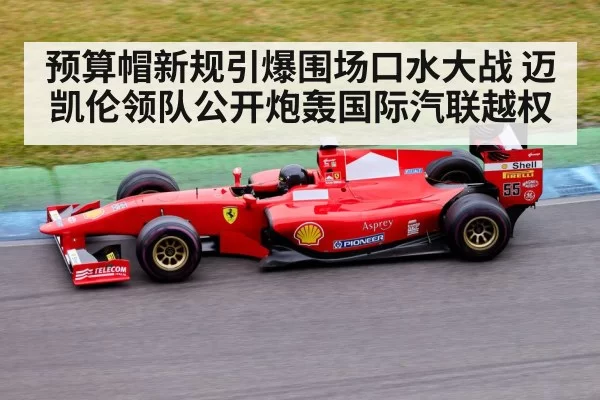 预算帽新规引爆围场口水大战 迈凯伦领队公开炮轰国际汽联越权