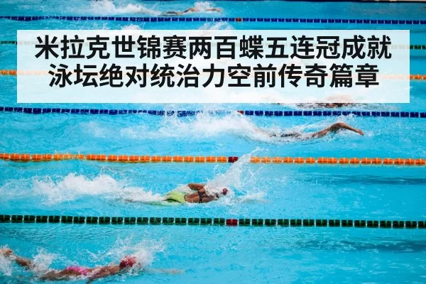 米拉克世锦赛两百蝶五连冠成就泳坛绝对统治力空前传奇篇章