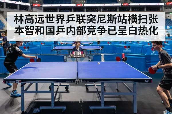 林高远世界乒联突尼斯站横扫张本智和国乒内部竞争已呈白热化