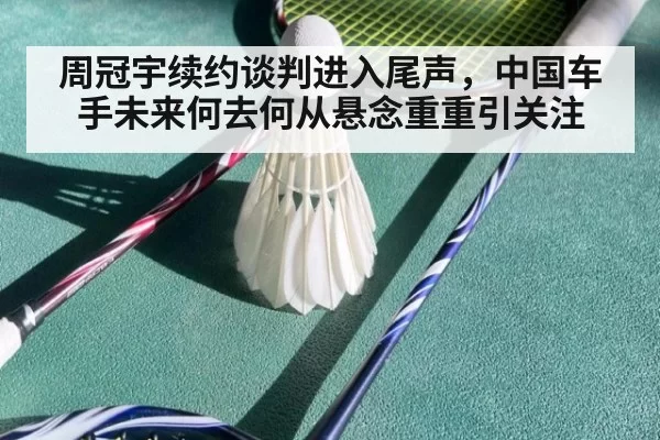 周冠宇续约谈判进入尾声，中国车手未来何去何从悬念重重引关注
