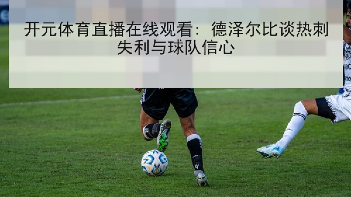 开元体育直播在线观看: 德泽尔比谈热刺失利与球队信心