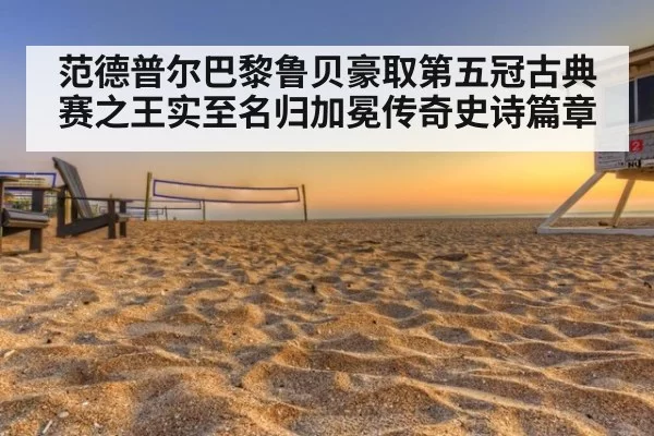 范德普尔巴黎鲁贝豪取第五冠古典赛之王实至名归加冕传奇史诗篇章