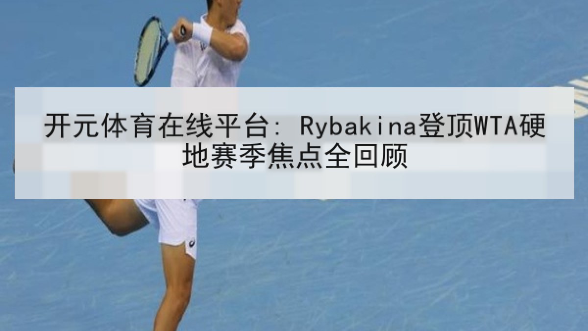 开元体育在线平台: Rybakina登顶WTA硬地赛季焦点全回顾 开元体育在线平台: Rybakina登顶WTA硬地赛季焦点全回顾
