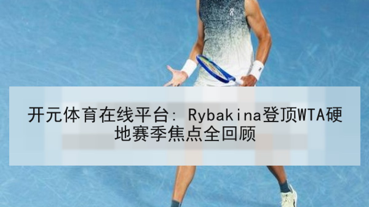 开元体育在线平台: Rybakina登顶WTA硬地赛季焦点全回顾 开元体育在线平台: Rybakina登顶WTA硬地赛季焦点全回顾